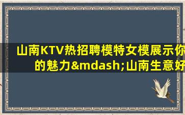 山南KTV热招聘模特女模展示你的魅力—山南生意好夜场招聘高端娱乐场所